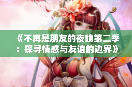 《不再是朋友的夜晚第二季：探寻情感与友谊的边界》