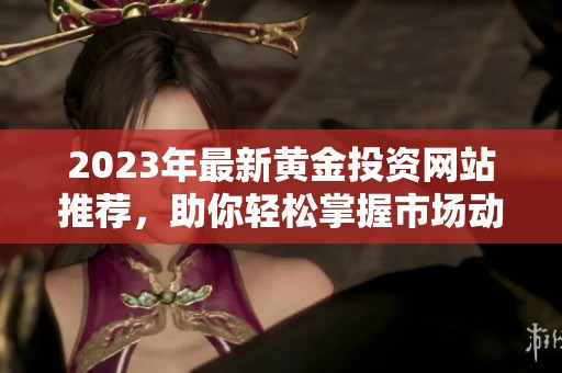 2023年最新黄金投资网站推荐，助你轻松掌握市场动向