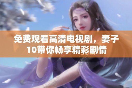 免费观看高清电视剧，妻子10带你畅享精彩剧情
