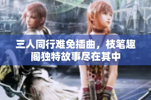 三人同行难免插曲，枝笔趣阁独特故事尽在其中