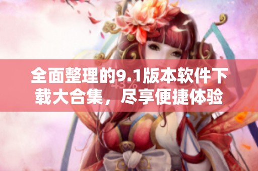 全面整理的9.1版本软件下载大合集，尽享便捷体验