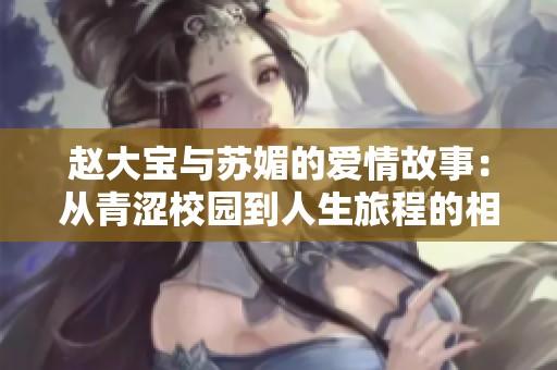 赵大宝与苏媚的爱情故事：从青涩校园到人生旅程的相伴