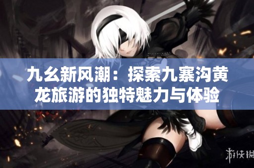 九幺新风潮：探索九寨沟黄龙旅游的独特魅力与体验