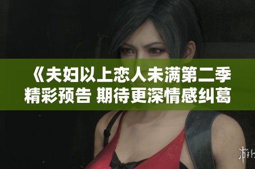 《夫妇以上恋人未满第二季精彩预告 期待更深情感纠葛》