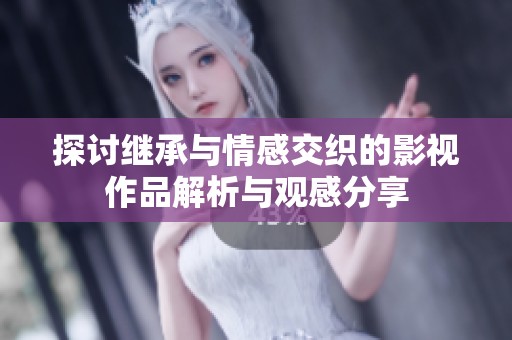 探讨继承与情感交织的影视作品解析与观感分享