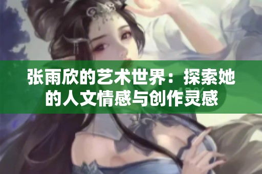 张雨欣的艺术世界：探索她的人文情感与创作灵感