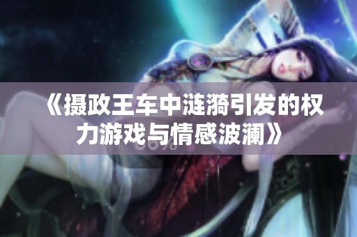 《摄政王车中涟漪引发的权力游戏与情感波澜》