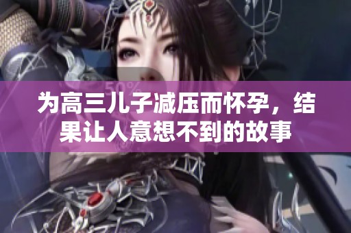 为高三儿子减压而怀孕，结果让人意想不到的故事