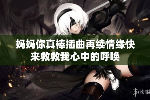 妈妈你真棒插曲再续情缘快来救救我心中的呼唤