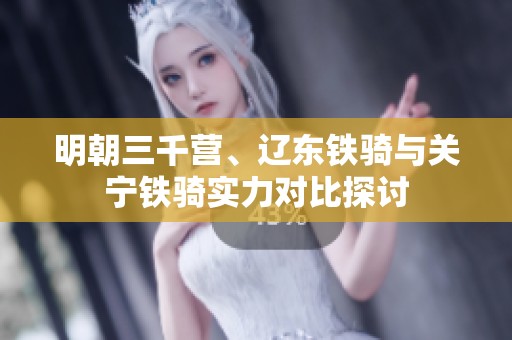 明朝三千营、辽东铁骑与关宁铁骑实力对比探讨