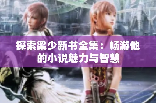 探索梁少新书全集：畅游他的小说魅力与智慧