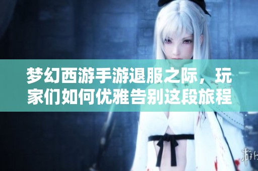 梦幻西游手游退服之际，玩家们如何优雅告别这段旅程