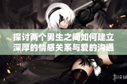 探讨两个男生之间如何建立深厚的情感关系与爱的沟通