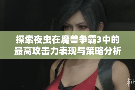 探索夜虫在魔兽争霸3中的最高攻击力表现与策略分析
