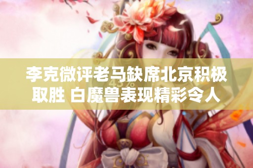 李克微评老马缺席北京积极取胜 白魔兽表现精彩令人称赞