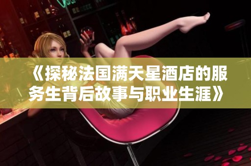 《探秘法国满天星酒店的服务生背后故事与职业生涯》