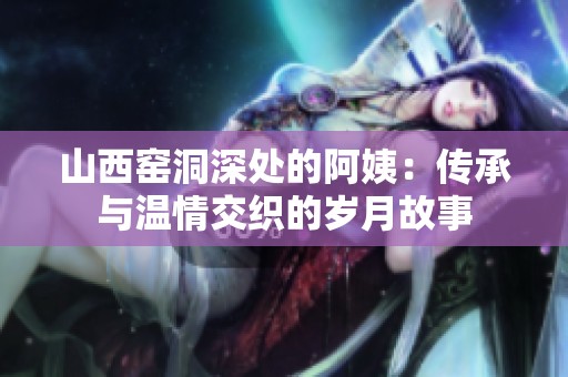 山西窑洞深处的阿姨：传承与温情交织的岁月故事