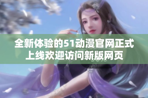 全新体验的51动漫官网正式上线欢迎访问新版网页