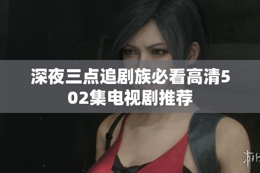 深夜三点追剧族必看高清502集电视剧推荐