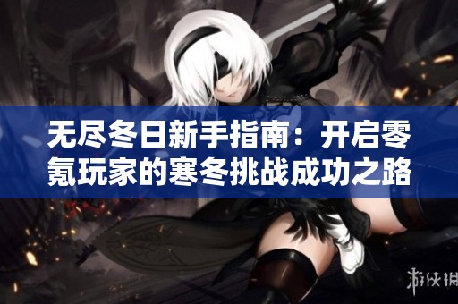 无尽冬日新手指南：开启零氪玩家的寒冬挑战成功之路