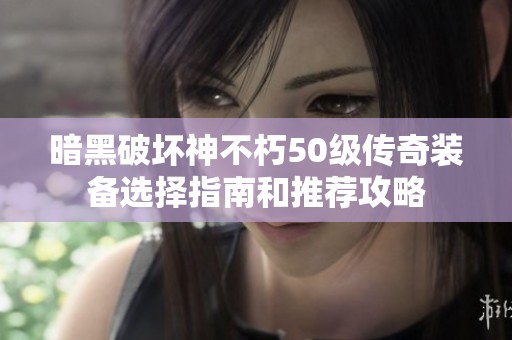 暗黑破坏神不朽50级传奇装备选择指南和推荐攻略