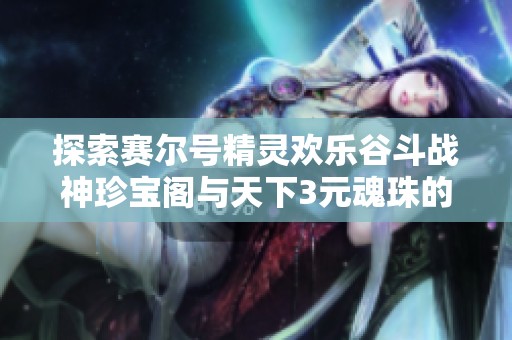 探索赛尔号精灵欢乐谷斗战神珍宝阁与天下3元魂珠的独特使用技巧