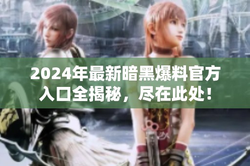 2024年最新暗黑爆料官方入口全揭秘，尽在此处！