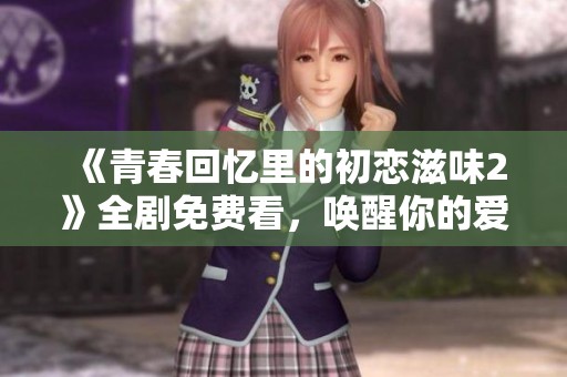《青春回忆里的初恋滋味2》全剧免费看，唤醒你的爱情记忆