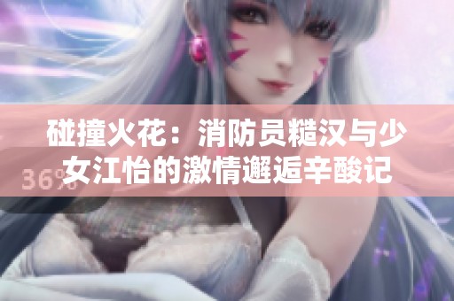 碰撞火花：消防员糙汉与少女江怡的激情邂逅辛酸记