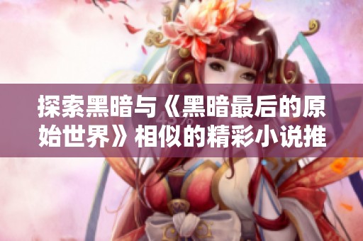 探索黑暗与《黑暗最后的原始世界》相似的精彩小说推荐