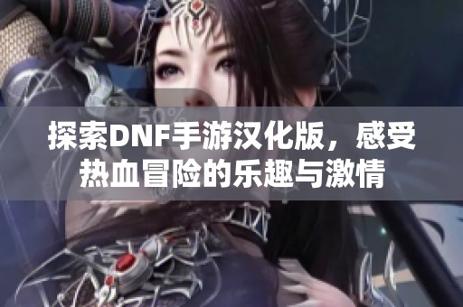 探索DNF手游汉化版，感受热血冒险的乐趣与激情