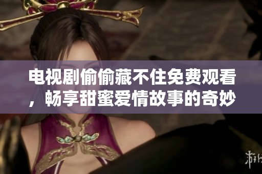 电视剧偷偷藏不住免费观看，畅享甜蜜爱情故事的奇妙旅程