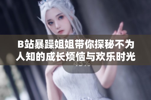 B站暴躁姐姐带你探秘不为人知的成长烦恼与欢乐时光