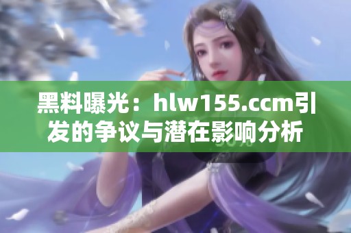 黑料曝光：hlw155.ccm引发的争议与潜在影响分析