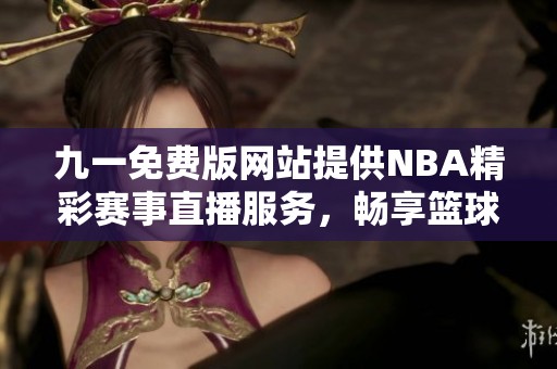九一免费版网站提供NBA精彩赛事直播服务，畅享篮球盛宴