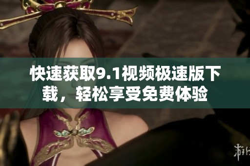 快速获取9.1视频极速版下载，轻松享受免费体验