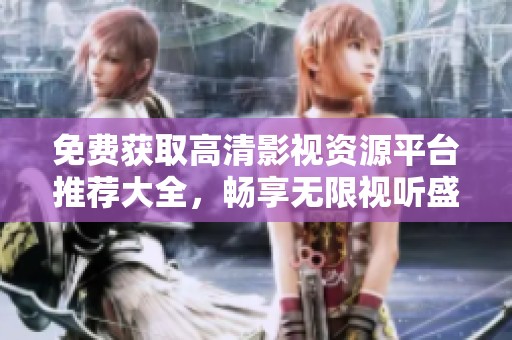 免费获取高清影视资源平台推荐大全，畅享无限视听盛宴