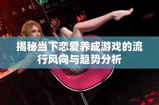 揭秘当下恋爱养成游戏的流行风向与趋势分析