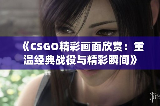 《CSGO精彩画面欣赏：重温经典战役与精彩瞬间》
