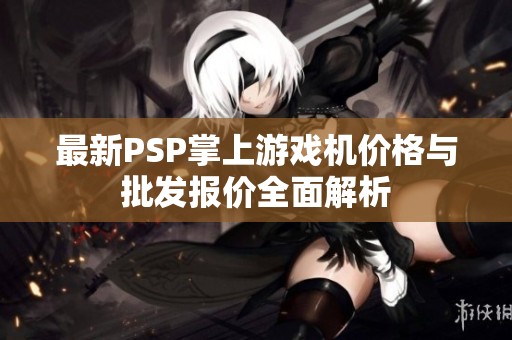 最新PSP掌上游戏机价格与批发报价全面解析