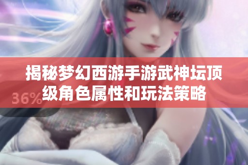 揭秘梦幻西游手游武神坛顶级角色属性和玩法策略