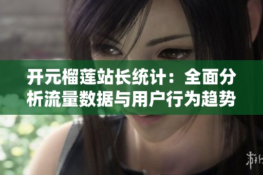 开元榴莲站长统计：全面分析流量数据与用户行为趋势