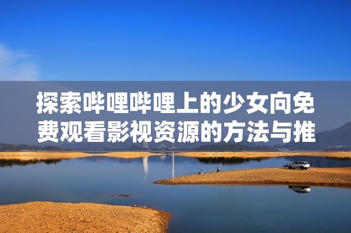 探索哔哩哔哩上的少女向免费观看影视资源的方法与推荐