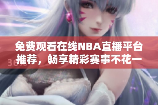 免费观看在线NBA直播平台推荐，畅享精彩赛事不花一分钱