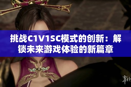 挑战C1V1SC模式的创新：解锁未来游戏体验的新篇章
