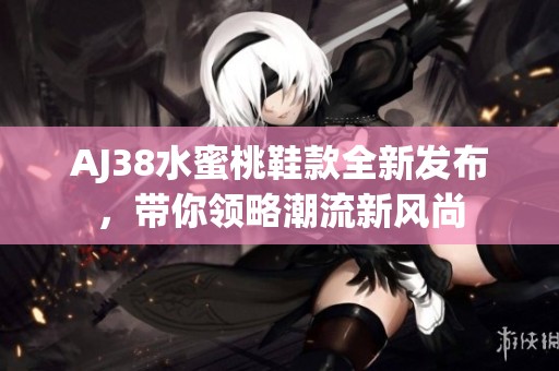 AJ38水蜜桃鞋款全新发布，带你领略潮流新风尚