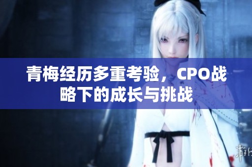 青梅经历多重考验，CPO战略下的成长与挑战