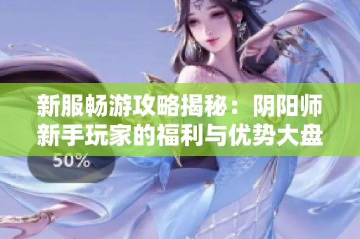 新服畅游攻略揭秘：阴阳师新手玩家的福利与优势大盘点