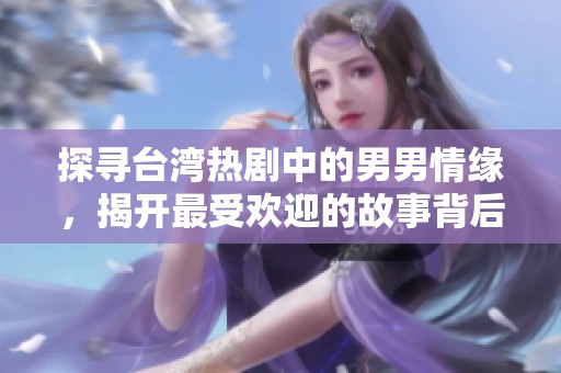 探寻台湾热剧中的男男情缘，揭开最受欢迎的故事背后