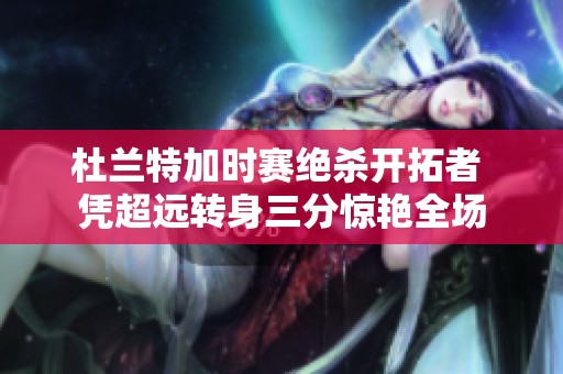 杜兰特加时赛绝杀开拓者 凭超远转身三分惊艳全场